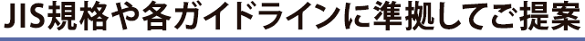 JIS規格や各ガイドラインに準拠してご提案