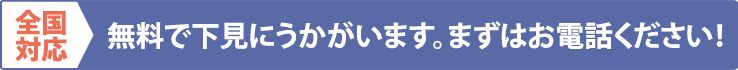 全国対応 無料で下見にうかがいます。まずはお電話ください!